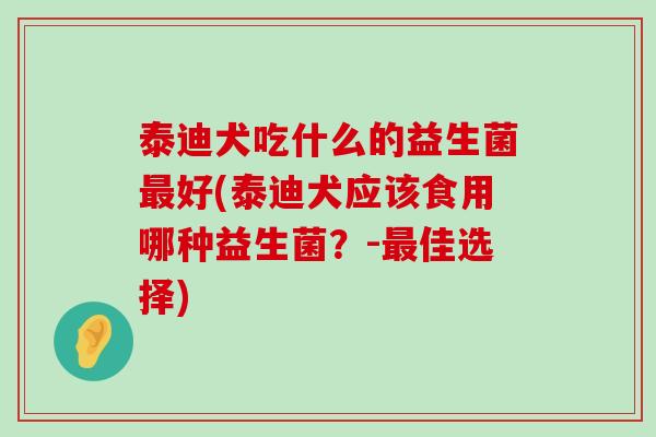 泰迪犬吃什么的益生菌最好(泰迪犬应该食用哪种益生菌？-最佳选择)
