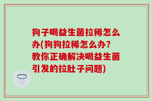 狗子喝益生菌拉稀怎么办(狗狗拉稀怎么办？教你正确解决喝益生菌引发的拉肚子问题)