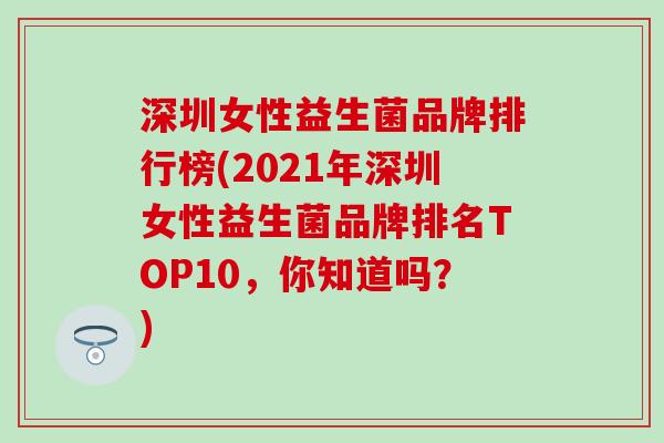 深圳女性益生菌品牌排行榜(2021年深圳女性益生菌品牌排名TOP10，你知道吗？)
