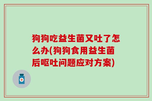 狗狗吃益生菌又吐了怎么办(狗狗食用益生菌后呕吐问题应对方案)