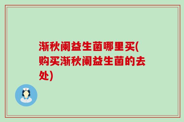 渐秋阑益生菌哪里买(购买渐秋阑益生菌的去处)