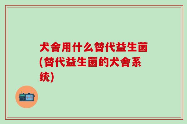 犬舍用什么替代益生菌(替代益生菌的犬舍系统)