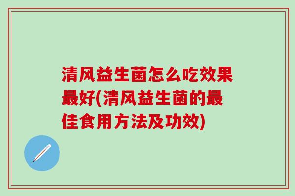 清风益生菌怎么吃效果好(清风益生菌的佳食用方法及功效) 清风益生菌怎么吃效果好(清风益生菌的佳食用方法及功效)