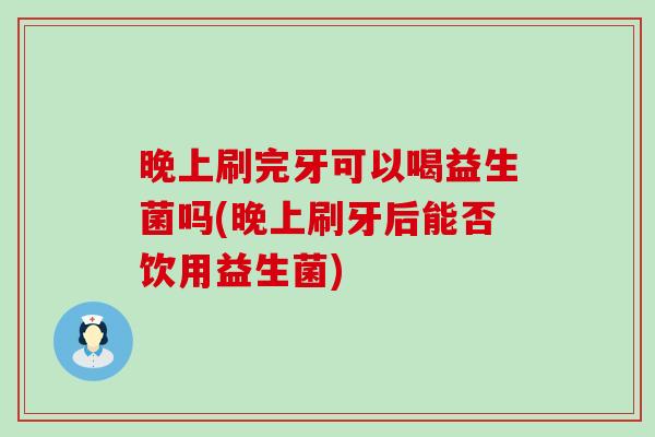 晚上刷完牙可以喝益生菌吗(晚上刷牙后能否饮用益生菌)