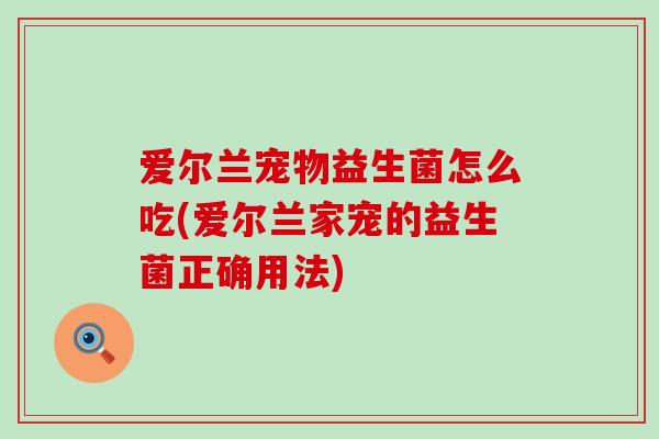 爱尔兰宠物益生菌怎么吃(爱尔兰家宠的益生菌正确用法)