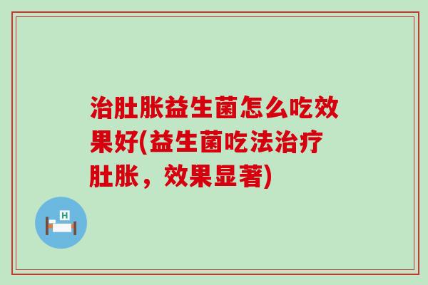 治肚胀益生菌怎么吃效果好(益生菌吃法治疗肚胀，效果显著)