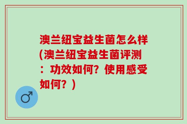 澳兰纽宝益生菌怎么样(澳兰纽宝益生菌评测:功效如何?使用感受如何?) 澳兰纽宝益生菌怎么样(澳兰纽宝益生菌评测:功效如何?使用感受如何?)