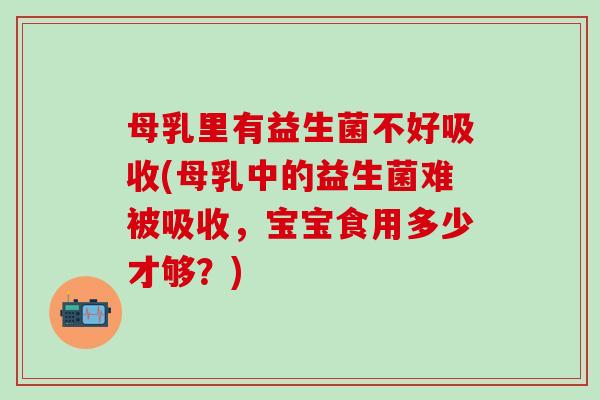 母乳里有益生菌不好吸收(母乳中的益生菌难被吸收,宝宝食用多少才够?) 母乳里有益生菌不好吸收(母乳中的益生菌难被吸收,宝宝食用多少才够?)
