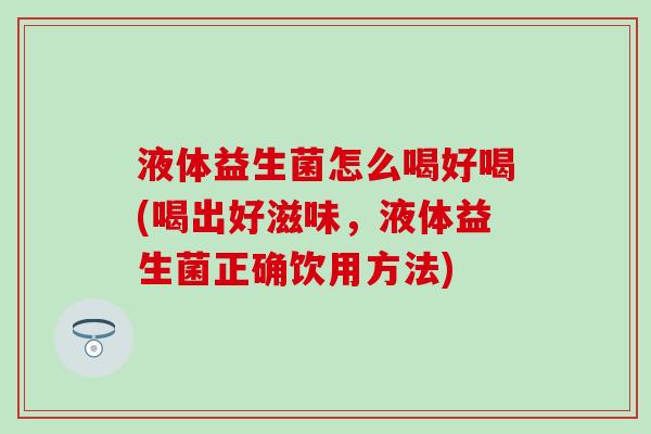 液体益生菌怎么喝好喝(喝出好滋味，液体益生菌正确饮用方法)