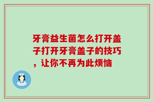 牙膏益生菌怎么打开盖子打开牙膏盖子的技巧，让你不再为此烦恼