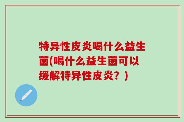 特异性皮炎喝什么益生菌(喝什么益生菌可以缓解特异性皮炎？)