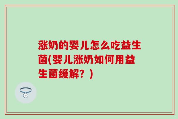 涨奶的婴儿怎么吃益生菌(婴儿涨奶如何用益生菌缓解?) 涨奶的婴儿怎么吃益生菌(婴儿涨奶如何用益生菌缓解?)