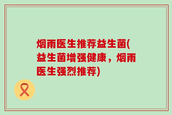 烟雨医生推荐益生菌(益生菌增强健康，烟雨医生强烈推荐)