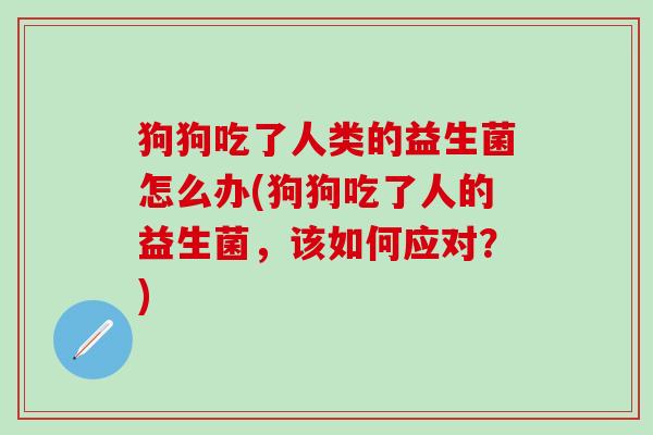 狗狗吃了人类的益生菌怎么办(狗狗吃了人的益生菌，该如何应对？)