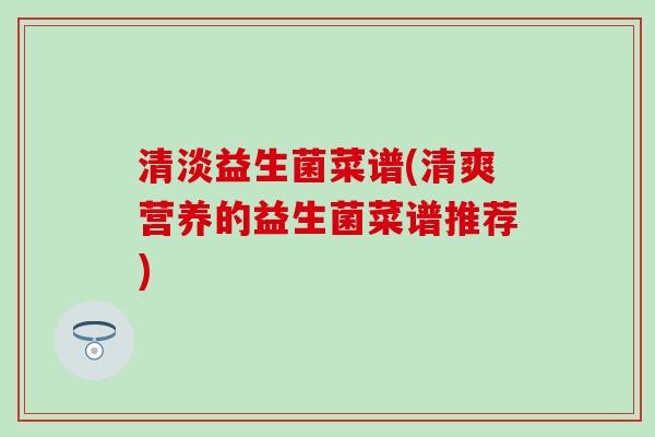 清淡益生菌菜谱(清爽营养的益生菌菜谱推荐)