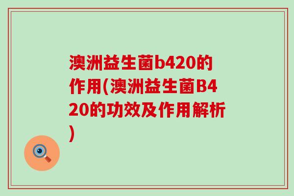 澳洲益生菌b420的作用(澳洲益生菌B420的功效及作用解析)