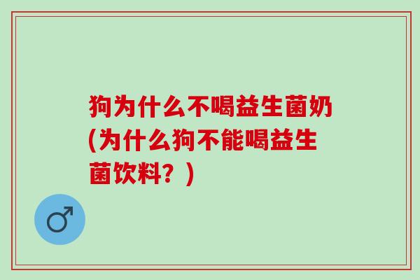 狗为什么不喝益生菌奶(为什么狗不能喝益生菌饮料？)