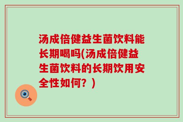 汤成倍健益生菌饮料能长期喝吗(汤成倍健益生菌饮料的长期饮用安全性如何？)