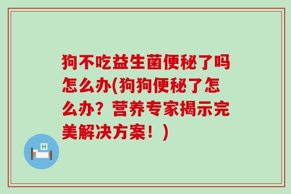 狗不吃益生菌便秘了吗怎么办(狗狗便秘了怎么办？营养专家揭示完美解决方案！)