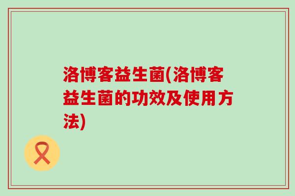 洛博客益生菌(洛博客益生菌的功效及使用方法)
