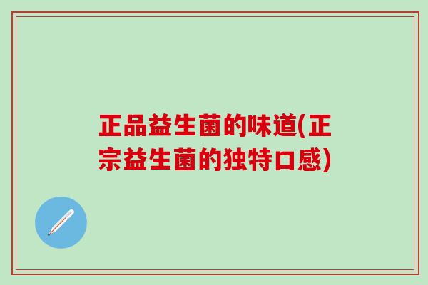 正品益生菌的味道(正宗益生菌的独特口感)
