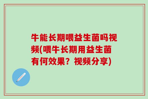 牛能长期喂益生菌吗视频(喂牛长期用益生菌有何效果？视频分享)