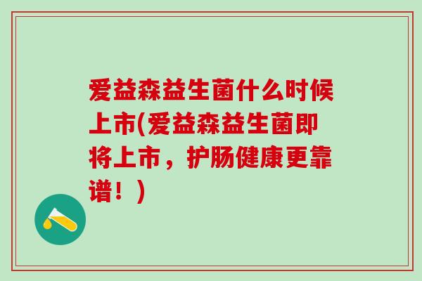 爱益森益生菌什么时候上市(爱益森益生菌即将上市，护肠健康更靠谱！)