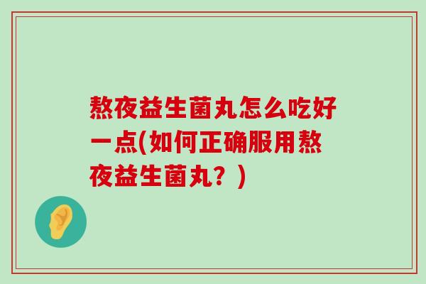 熬夜益生菌丸怎么吃好一点(如何正确服用熬夜益生菌丸？)