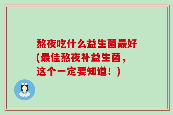 熬夜吃什么益生菌最好(最佳熬夜补益生菌，这个一定要知道！)