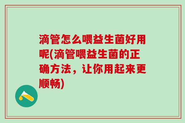 滴管怎么喂益生菌好用呢(滴管喂益生菌的正确方法，让你用起来更顺畅)