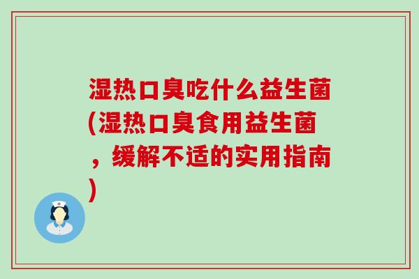 湿热口臭吃什么益生菌(湿热口臭食用益生菌，缓解不适的实用指南)