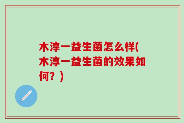 木淳一益生菌怎么样(木淳一益生菌的效果如何？)