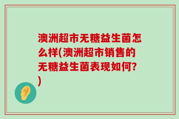 澳洲超市无糖益生菌怎么样(澳洲超市销售的无糖益生菌表现如何？)