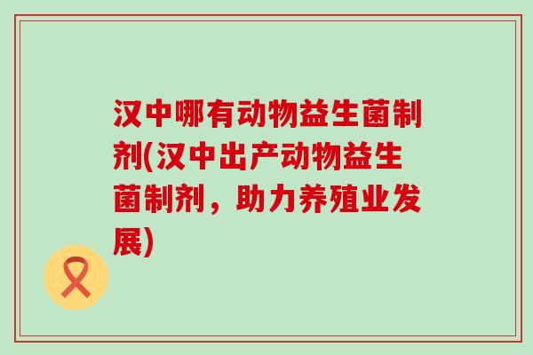 汉中哪有动物益生菌制剂(汉中出产动物益生菌制剂，助力养殖业发展)