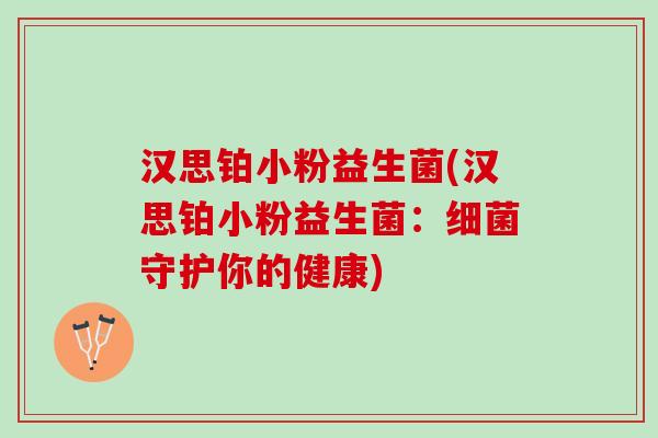 汉思铂小粉益生菌(汉思铂小粉益生菌：细菌守护你的健康)