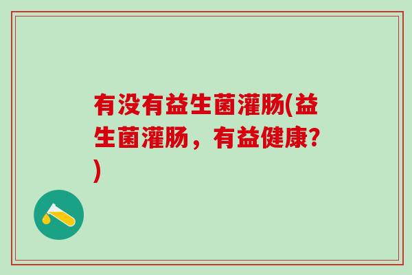 有没有益生菌灌肠(益生菌灌肠，有益健康？)