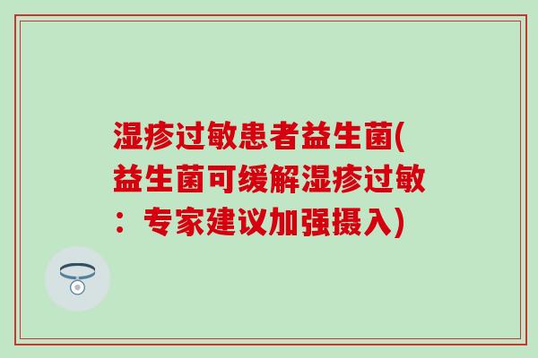 湿疹过敏患者益生菌(益生菌可缓解湿疹过敏：专家建议加强摄入)