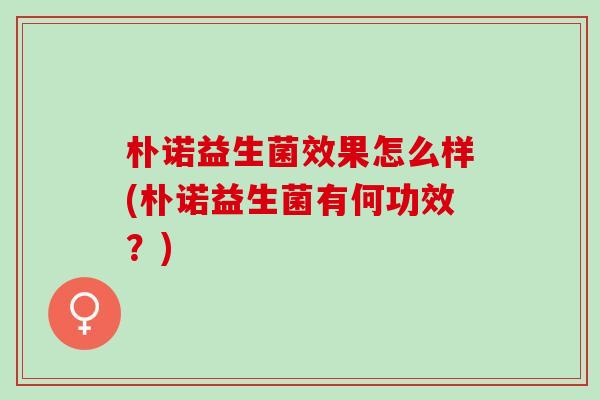 朴诺益生菌效果怎么样(朴诺益生菌有何功效？)