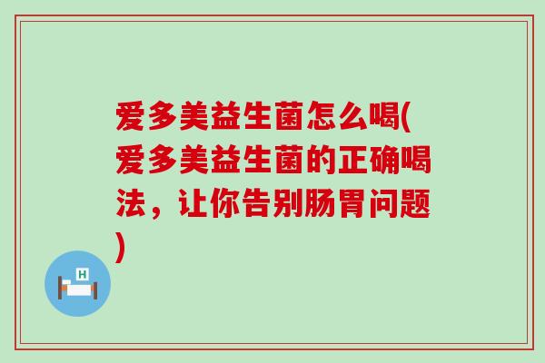 爱多美益生菌怎么喝(爱多美益生菌的正确喝法，让你告别肠胃问题)