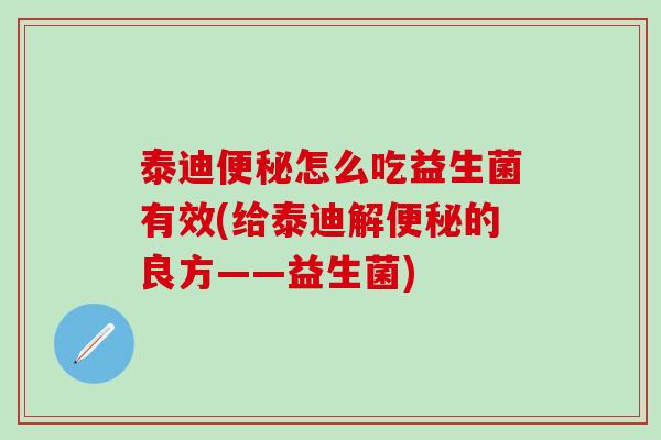 泰迪便秘怎么吃益生菌有效(给泰迪解便秘的良方——益生菌)