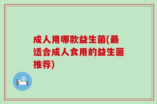 成人用哪款益生菌(最适合成人食用的益生菌推荐)
