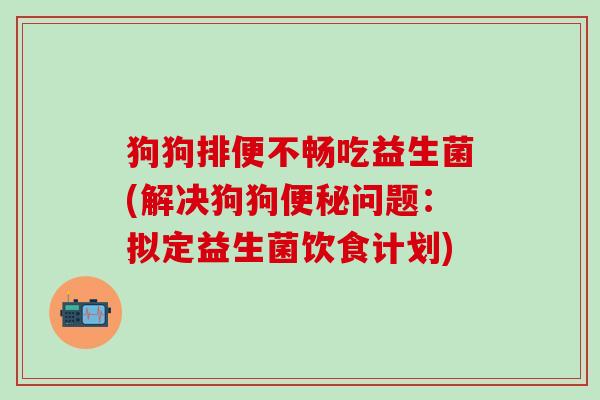 狗狗排便不畅吃益生菌(解决狗狗便秘问题：拟定益生菌饮食计划)
