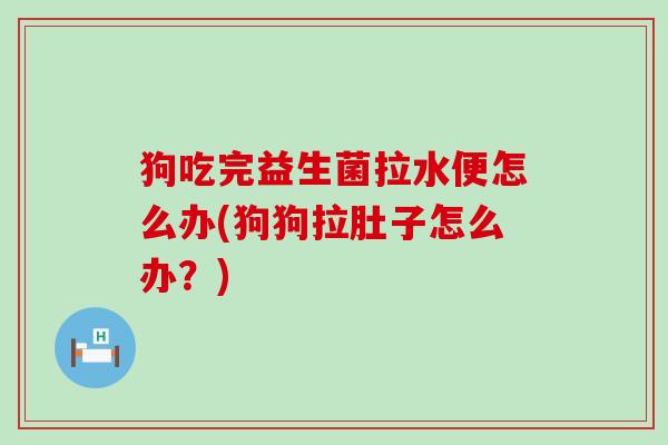 狗吃完益生菌拉水便怎么办(狗狗拉肚子怎么办？)