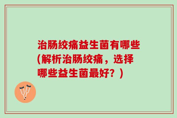 治肠绞痛益生菌有哪些(解析治肠绞痛，选择哪些益生菌最好？)