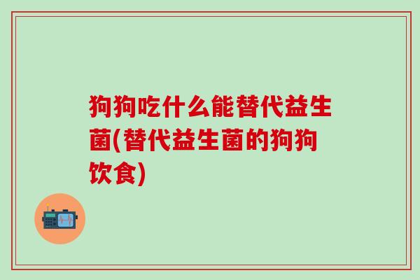 狗狗吃什么能替代益生菌(替代益生菌的狗狗饮食)