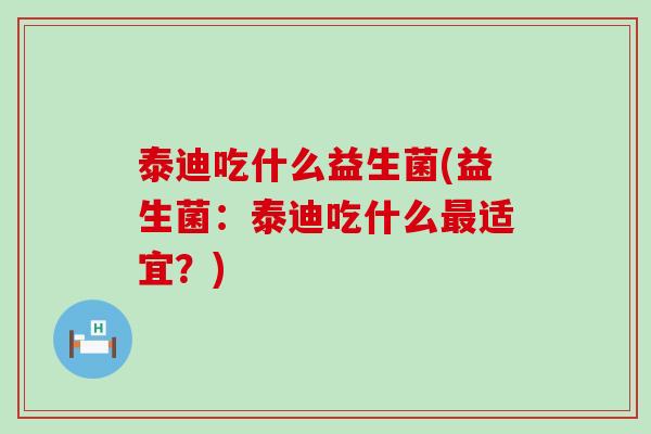 泰迪吃什么益生菌(益生菌：泰迪吃什么适宜？)