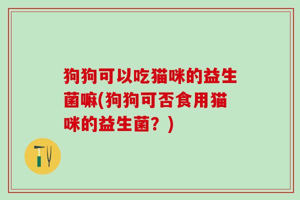 狗狗可以吃猫咪的益生菌嘛(狗狗可否食用猫咪的益生菌?) 狗狗可以吃猫咪的益生菌嘛(狗狗可否食用猫咪的益生菌?)