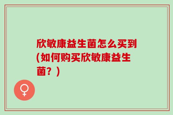 欣敏康益生菌怎么买到(如何购买欣敏康益生菌？)