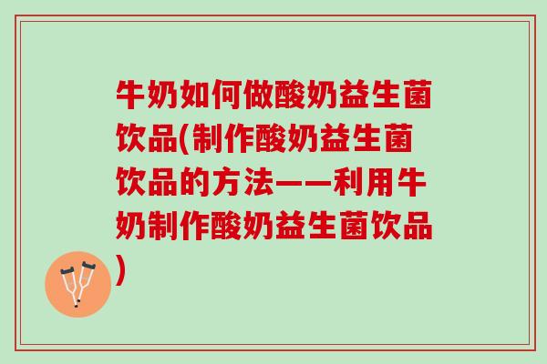 牛奶如何做酸奶益生菌饮品(制作酸奶益生菌饮品的方法——利用牛奶制作酸奶益生菌饮品)