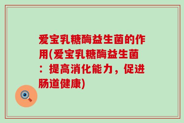 爱宝乳糖酶益生菌的作用(爱宝乳糖酶益生菌：提高消化能力，促进肠道健康)